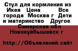 Стул для кормления из Икея › Цена ­ 800 - Все города, Москва г. Дети и материнство » Другое   . Самарская обл.,Новокуйбышевск г.